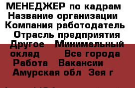 МЕНЕДЖЕР по кадрам › Название организации ­ Компания-работодатель › Отрасль предприятия ­ Другое › Минимальный оклад ­ 1 - Все города Работа » Вакансии   . Амурская обл.,Зея г.